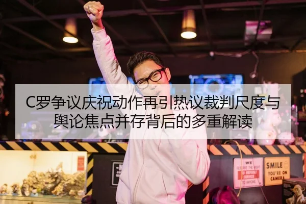 C罗争议庆祝动作再引热议裁判尺度与舆论焦点并存背后的多重解读